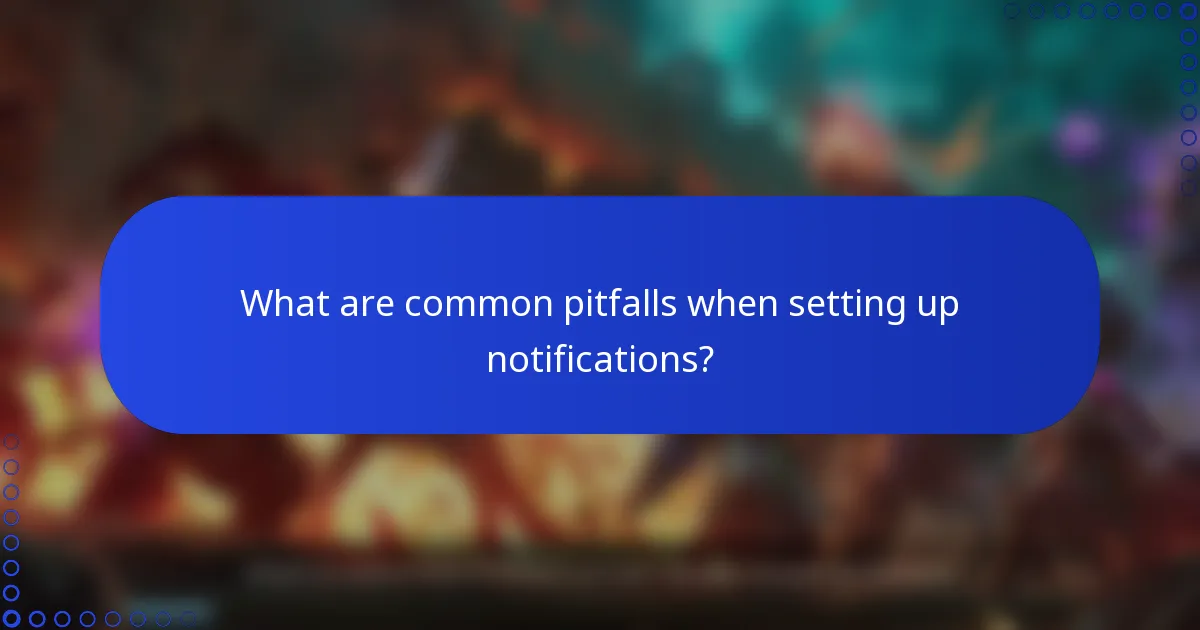 What are common pitfalls when setting up notifications?